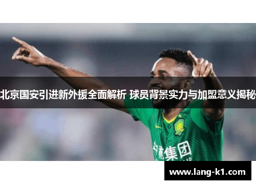 北京国安引进新外援全面解析 球员背景实力与加盟意义揭秘