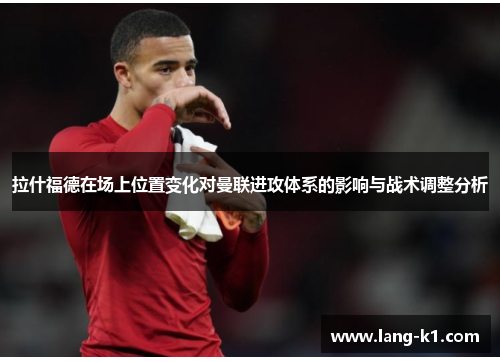 拉什福德在场上位置变化对曼联进攻体系的影响与战术调整分析