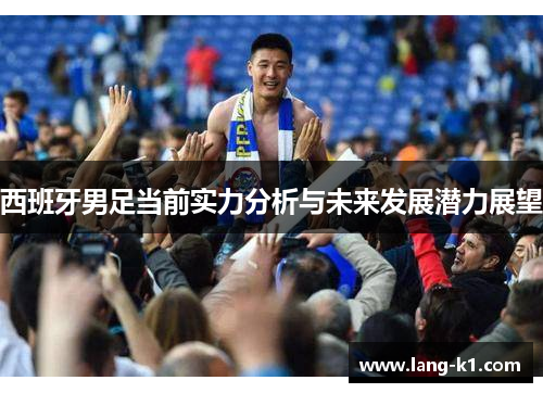 西班牙男足当前实力分析与未来发展潜力展望