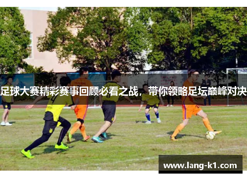 足球大赛精彩赛事回顾必看之战，带你领略足坛巅峰对决