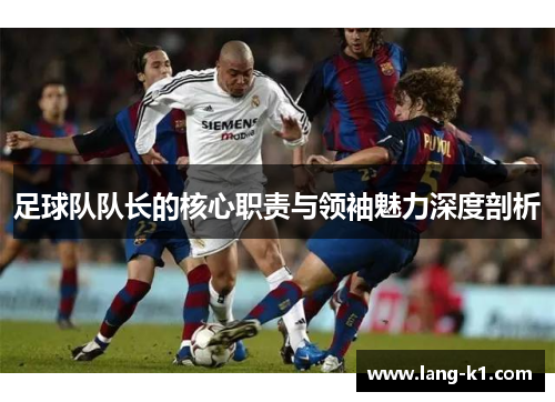 足球队队长的核心职责与领袖魅力深度剖析