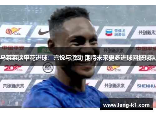 马莱莱谈申花进球：喜悦与激动 期待未来更多进球回报球队