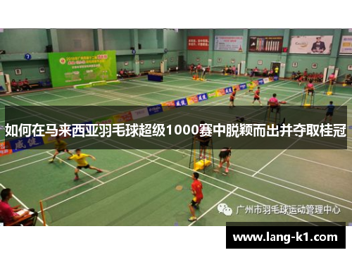 如何在马来西亚羽毛球超级1000赛中脱颖而出并夺取桂冠