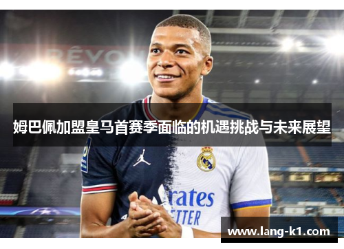 姆巴佩加盟皇马首赛季面临的机遇挑战与未来展望