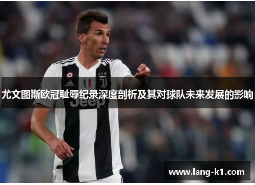 尤文图斯欧冠耻辱纪录深度剖析及其对球队未来发展的影响