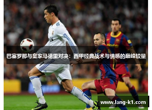 巴塞罗那与皇家马德里对决：西甲经典战术与情感的巅峰较量