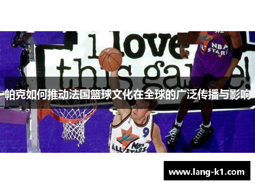 帕克如何推动法国篮球文化在全球的广泛传播与影响