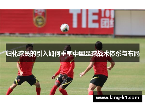 归化球员的引入如何重塑中国足球战术体系与布局