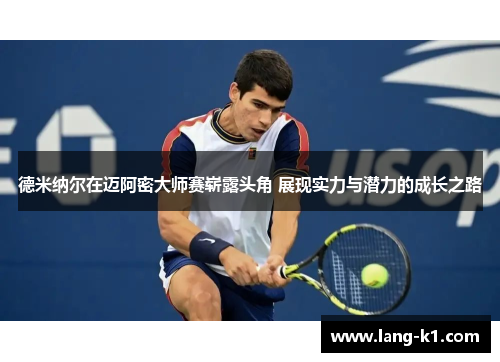 德米纳尔在迈阿密大师赛崭露头角 展现实力与潜力的成长之路