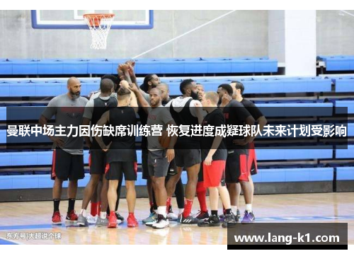 曼联中场主力因伤缺席训练营 恢复进度成疑球队未来计划受影响