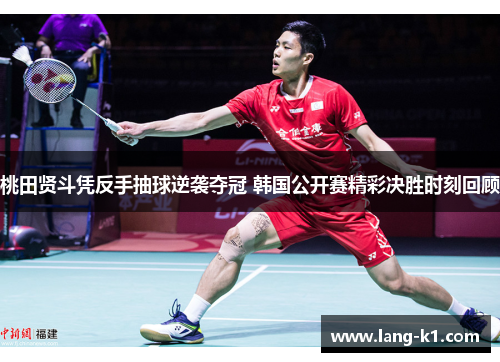 桃田贤斗凭反手抽球逆袭夺冠 韩国公开赛精彩决胜时刻回顾