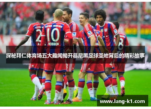 探秘拜仁体育场五大趣闻揭开慕尼黑足球圣地背后的精彩故事