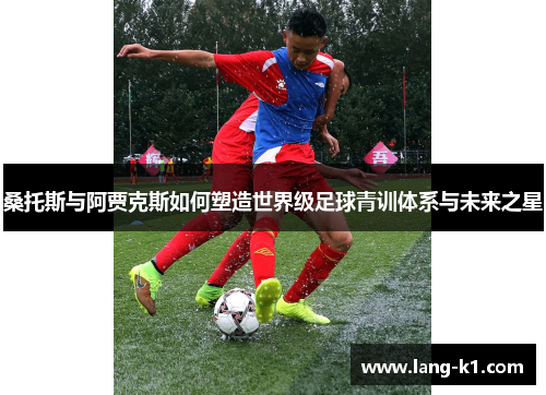 桑托斯与阿贾克斯如何塑造世界级足球青训体系与未来之星