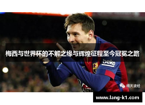 梅西与世界杯的不解之缘与辉煌征程至今冠冕之路