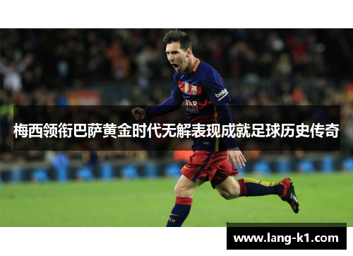 梅西领衔巴萨黄金时代无解表现成就足球历史传奇