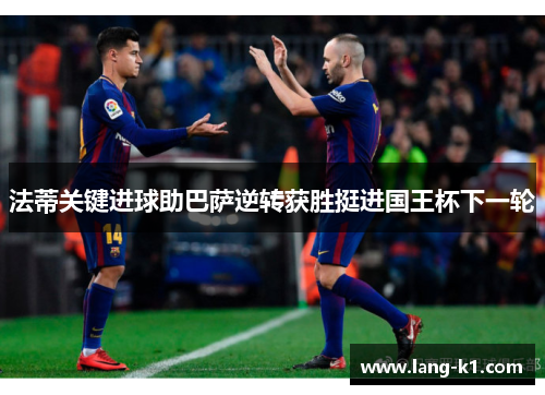 法蒂关键进球助巴萨逆转获胜挺进国王杯下一轮