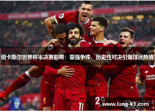 纽卡斯尔世界杯半决赛前瞻：豪强争锋，历史性对决引爆球迷热情