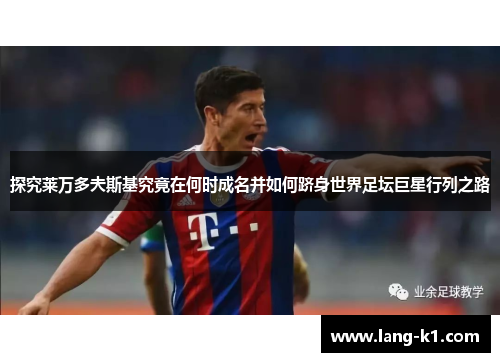 探究莱万多夫斯基究竟在何时成名并如何跻身世界足坛巨星行列之路