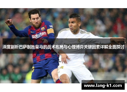 深度剖析巴萨制胜皇马的战术布局与心理博弈关键因素详解全面探讨