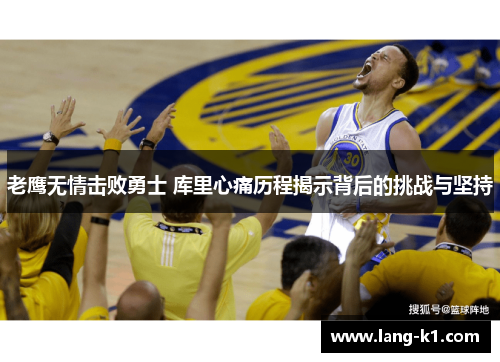 老鹰无情击败勇士 库里心痛历程揭示背后的挑战与坚持