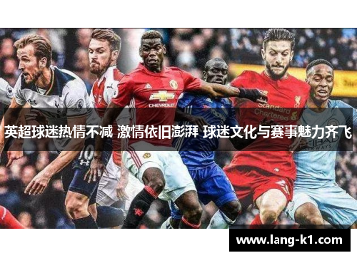 英超球迷热情不减 激情依旧澎湃 球迷文化与赛事魅力齐飞