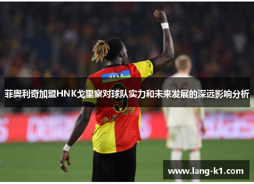 菲奥利奇加盟HNK戈里察对球队实力和未来发展的深远影响分析