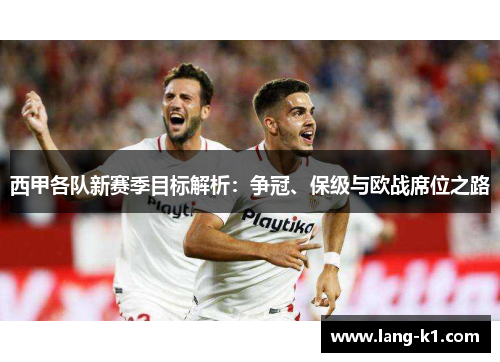西甲各队新赛季目标解析:争冠、保级与欧战席位之路 西甲各队新赛季目标解析:争冠、保级与欧战席位之路