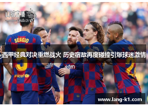 西甲经典对决重燃战火 历史宿敌再度碰撞引爆球迷激情