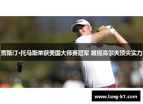 贾斯汀·托马斯荣获美国大师赛冠军 展现高尔夫顶尖实力