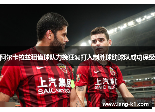 阿尔卡拉兹租借球队力挽狂澜打入制胜球助球队成功保级