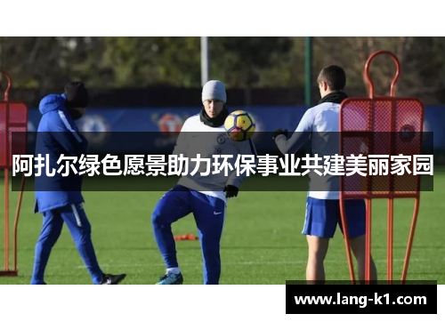 阿扎尔绿色愿景助力环保事业共建美丽家园