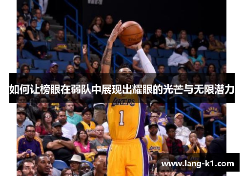 如何让榜眼在弱队中展现出耀眼的光芒与无限潜力 如何让榜眼在弱队中展现出耀眼的光芒与无限潜力