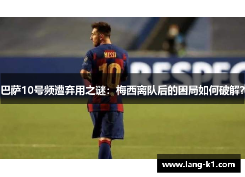 巴萨10号频遭弃用之谜:梅西离队后的困局如何破解? 巴萨10号频遭弃用之谜:梅西离队后的困局如何破解?