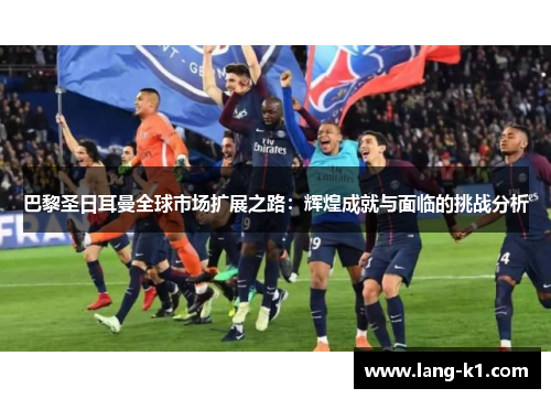 巴黎圣日耳曼全球市场扩展之路：辉煌成就与面临的挑战分析
