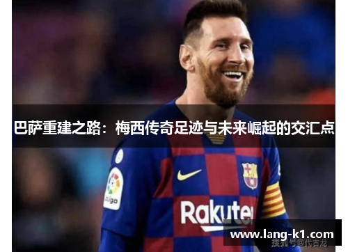 巴萨重建之路:梅西传奇足迹与未来崛起的交汇点 巴萨重建之路:梅西传奇足迹与未来崛起的交汇点