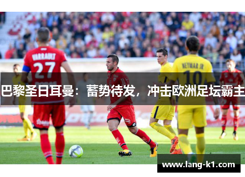 巴黎圣日耳曼:蓄势待发,冲击欧洲足坛霸主 巴黎圣日耳曼:蓄势待发,冲击欧洲足坛霸主