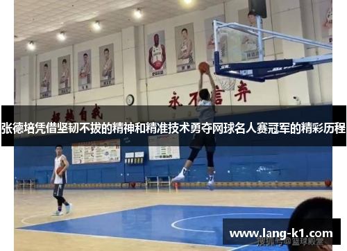 张德培凭借坚韧不拔的精神和精准技术勇夺网球名人赛冠军的精彩历程