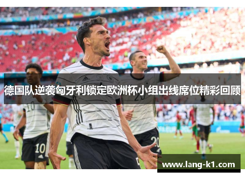 德国队逆袭匈牙利锁定欧洲杯小组出线席位精彩回顾