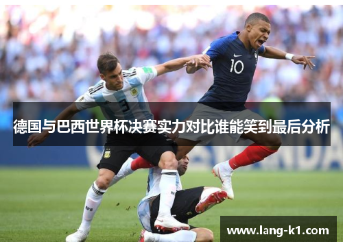 德国与巴西世界杯决赛实力对比谁能笑到最后分析 德国与巴西世界杯决赛实力对比谁能笑到最后分析