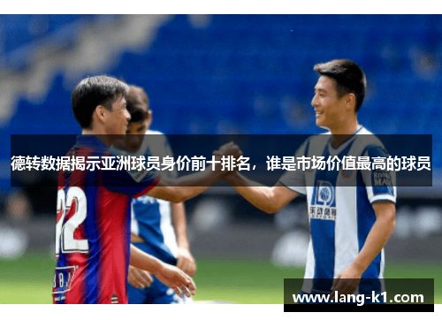 德转数据揭示亚洲球员身价前十排名,谁是市场价值最高的球员 德转数据揭示亚洲球员身价前十排名,谁是市场价值最高的球员