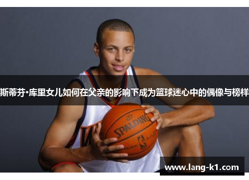 斯蒂芬·库里女儿如何在父亲的影响下成为篮球迷心中的偶像与榜样 斯蒂芬·库里女儿如何在父亲的影响下成为篮球迷心中的偶像与榜样