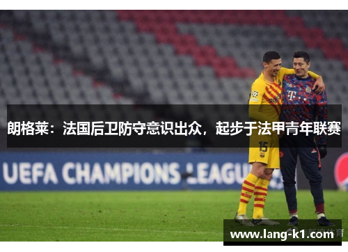 朗格莱:法国后卫防守意识出众,起步于法甲青年联赛 朗格莱:法国后卫防守意识出众,起步于法甲青年联赛