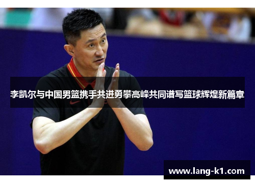 李凯尔与中国男篮携手共进勇攀高峰共同谱写篮球辉煌新篇章 李凯尔与中国男篮携手共进勇攀高峰共同谱写篮球辉煌新篇章