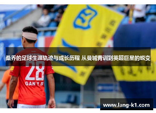 桑乔的足球生涯轨迹与成长历程 从曼城青训到英超巨星的蜕变 桑乔的足球生涯轨迹与成长历程 从曼城青训到英超巨星的蜕变