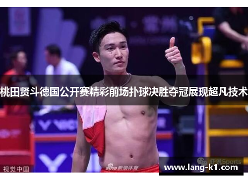 桃田贤斗德国公开赛精彩前场扑球决胜夺冠展现超凡技术