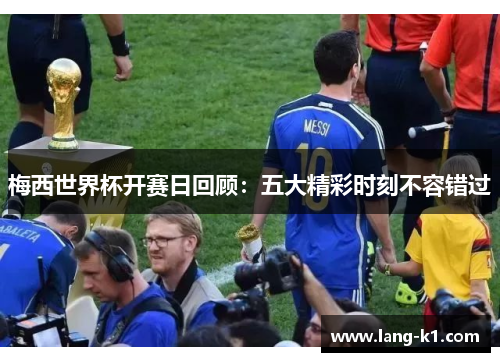 梅西世界杯开赛日回顾：五大精彩时刻不容错过