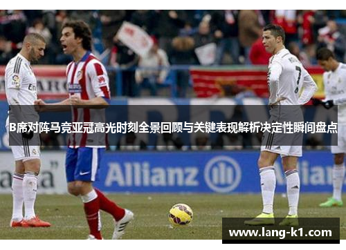 B席对阵马竞亚冠高光时刻全景回顾与关键表现解析决定性瞬间盘点 B席对阵马竞亚冠高光时刻全景回顾与关键表现解析决定性瞬间盘点