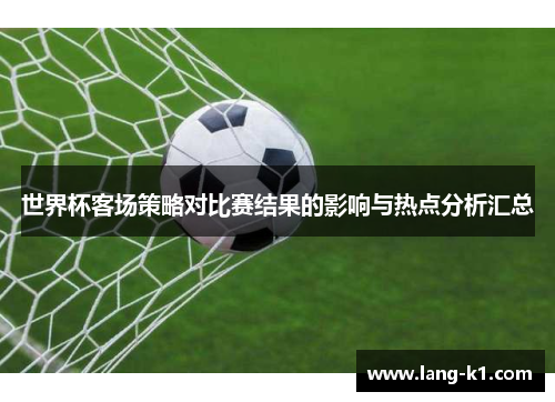 世界杯客场策略对比赛结果的影响与热点分析汇总 世界杯客场策略对比赛结果的影响与热点分析汇总