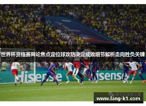 世界杯资格赛舆论焦点定位球攻防决定成败细节解析走向胜负关键 世界杯资格赛舆论焦点定位球攻防决定成败细节解析走向胜负关键
