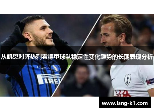 从凯恩对阵热刺看德甲球队稳定性变化趋势的长期表现分析 从凯恩对阵热刺看德甲球队稳定性变化趋势的长期表现分析